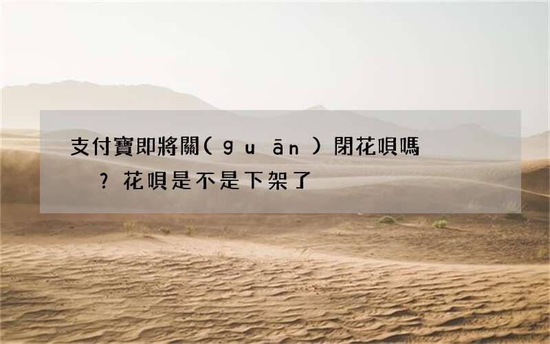 支付寶即將關(guān)閉花唄嗎？花唄是不是下架了